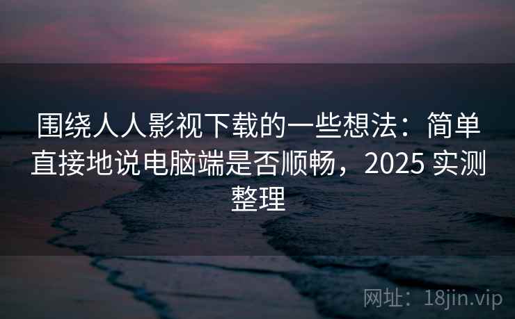 围绕人人影视下载的一些想法:简单直接地说电脑端是否顺畅,2025 实测整理 第2张 围绕人人影视下载的一些想法:简单直接地说电脑端是否顺畅,2025 实测整理 第2张