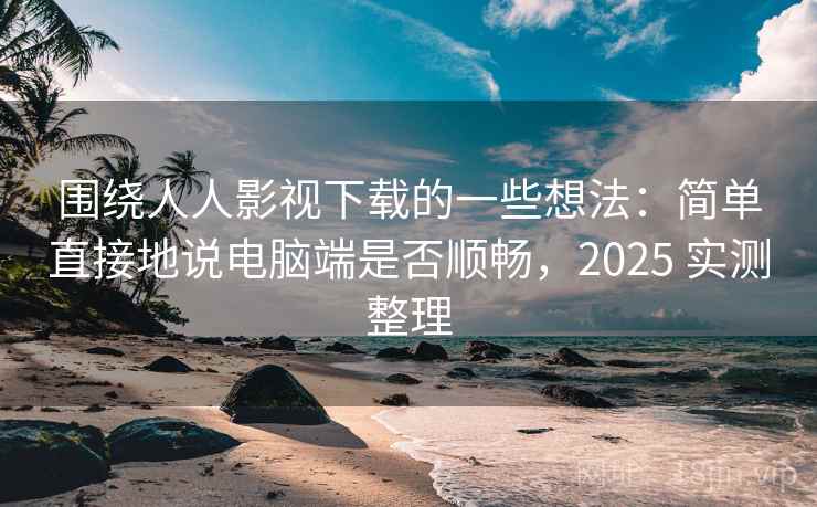围绕人人影视下载的一些想法:简单直接地说电脑端是否顺畅,2025 实测整理