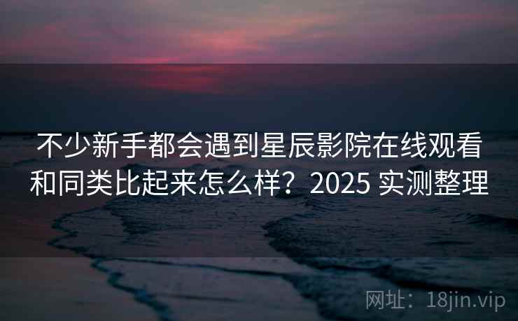 不少新手都会遇到星辰影院在线观看和同类比起来怎么样?2025 实测整理