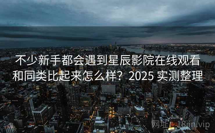不少新手都会遇到星辰影院在线观看和同类比起来怎么样?2025 实测整理 第2张 不少新手都会遇到星辰影院在线观看和同类比起来怎么样?2025 实测整理 第2张