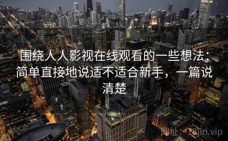 围绕人人影视在线观看的一些想法:简单直接地说适不适合新手,一篇说清楚 围绕人人影视在线观看的一些想法:简单直接地说适不适合新手,一篇说清楚
