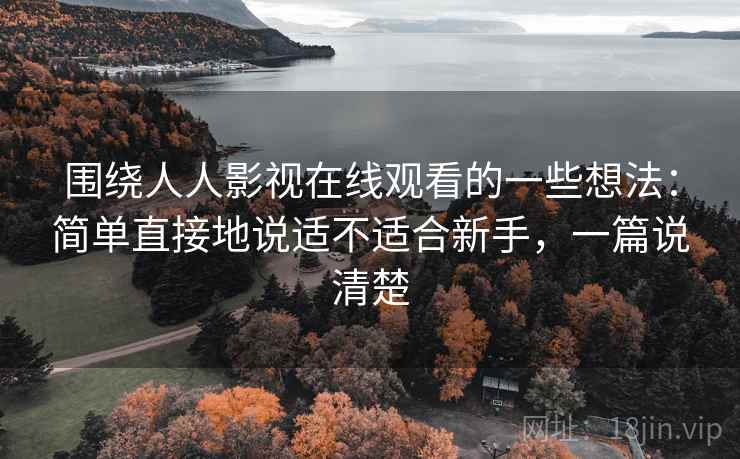 围绕人人影视在线观看的一些想法:简单直接地说适不适合新手,一篇说清楚 围绕人人影视在线观看的一些想法:简单直接地说适不适合新手,一篇说清楚