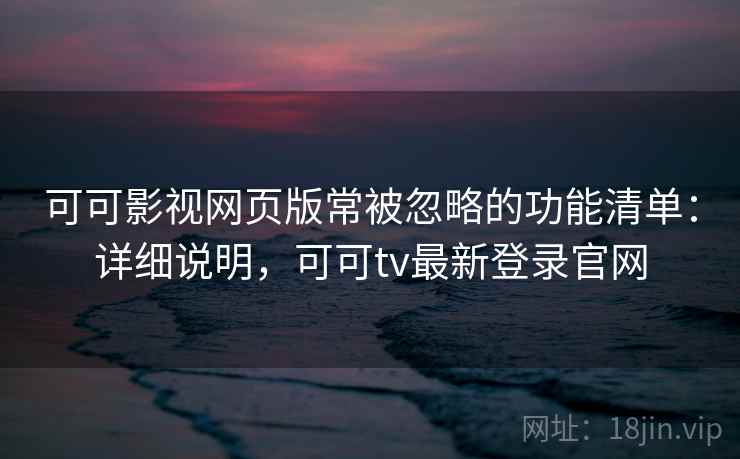 可可影视网页版常被忽略的功能清单:详细说明,可可tv最新登录官网