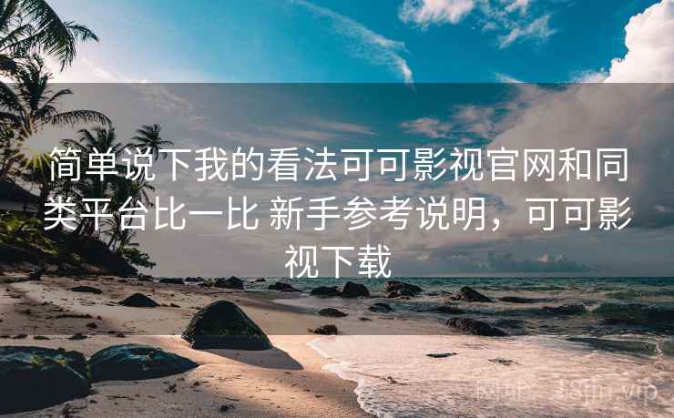 简单说下我的看法可可影视官网和同类平台比一比 新手参考说明，可可影视下载  第2张