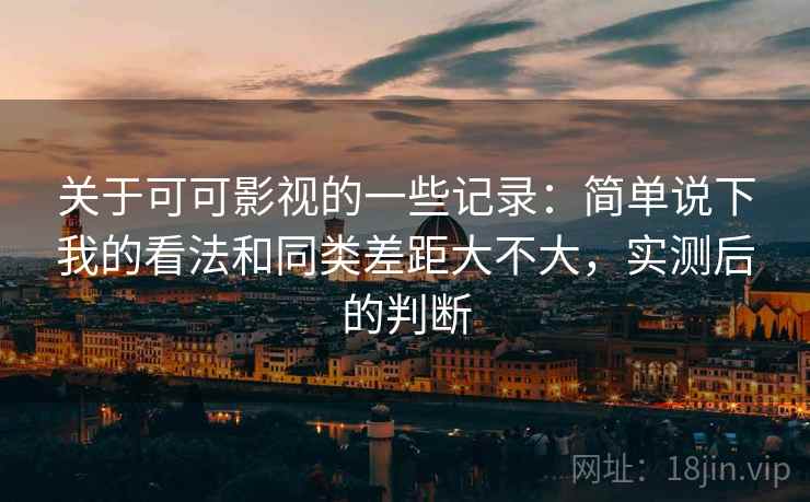 关于可可影视的一些记录:简单说下我的看法和同类差距大不大,实测后的判断