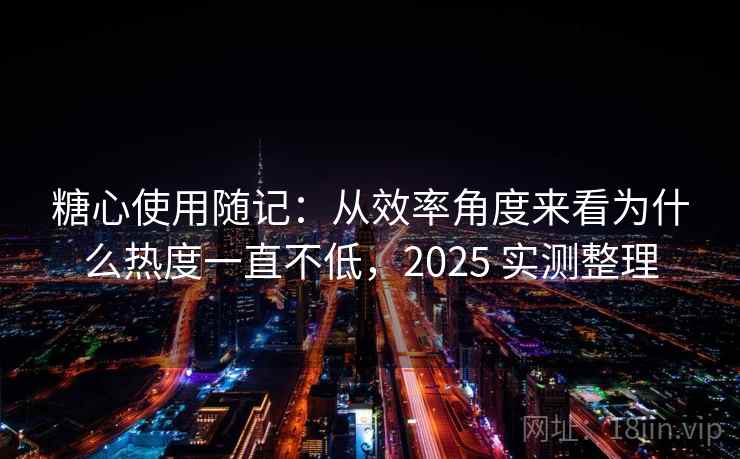 糖心使用随记:从效率角度来看为什么热度一直不低,2025 实测整理