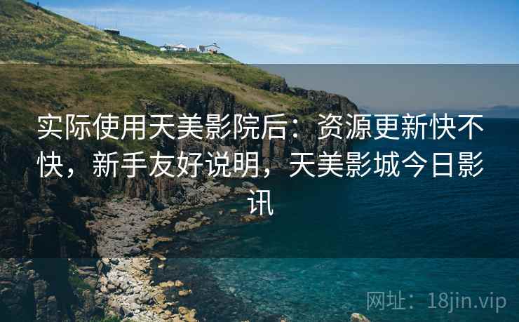 实际使用天美影院后:资源更新快不快,新手友好说明,天美影城今日影讯
