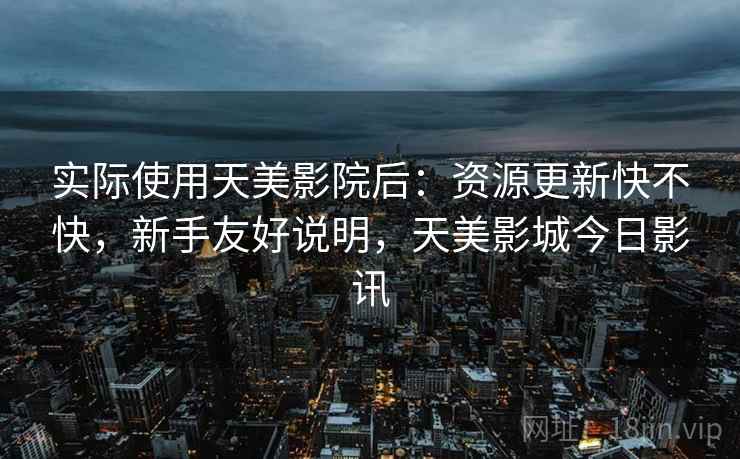 实际使用天美影院后：资源更新快不快，新手友好说明，天美影城今日影讯  第2张