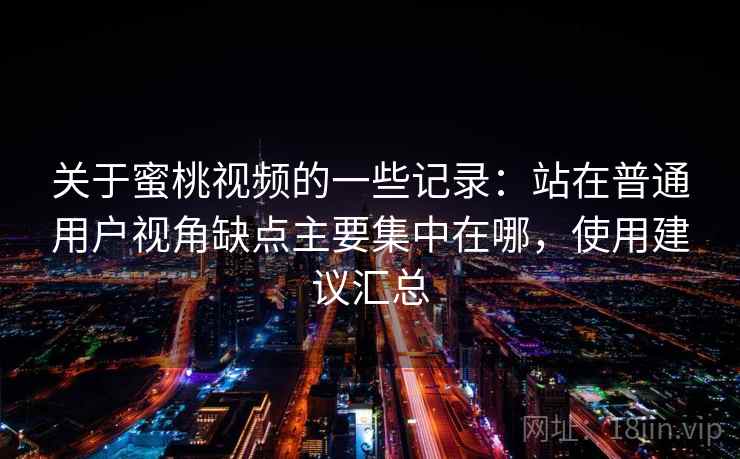 关于蜜桃视频的一些记录:站在普通用户视角缺点主要集中在哪,使用建议汇总