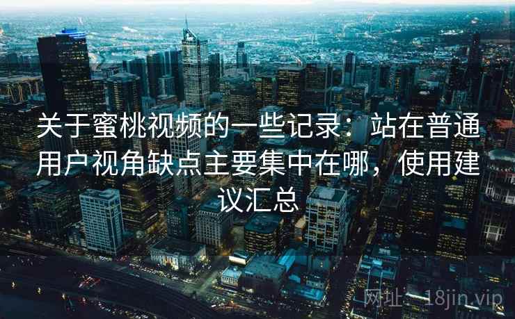 关于蜜桃视频的一些记录:站在普通用户视角缺点主要集中在哪,使用建议汇总 第2张 关于蜜桃视频的一些记录:站在普通用户视角缺点主要集中在哪,使用建议汇总 第2张