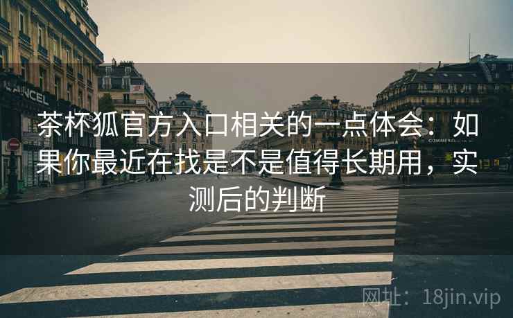 茶杯狐官方入口相关的一点体会:如果你最近在找是不是值得长期用,实测后的判断 第2张 茶杯狐官方入口相关的一点体会:如果你最近在找是不是值得长期用,实测后的判断 第2张