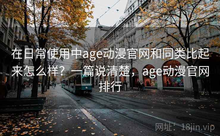 在日常使用中age动漫官网和同类比起来怎么样?一篇说清楚,age动漫官网排行