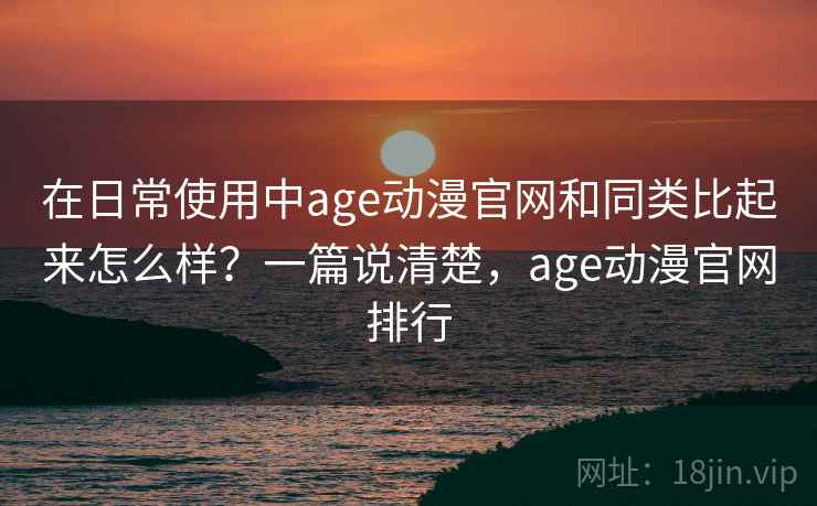 在日常使用中age动漫官网和同类比起来怎么样?一篇说清楚,age动漫官网排行 第2张 在日常使用中age动漫官网和同类比起来怎么样?一篇说清楚,age动漫官网排行 第2张