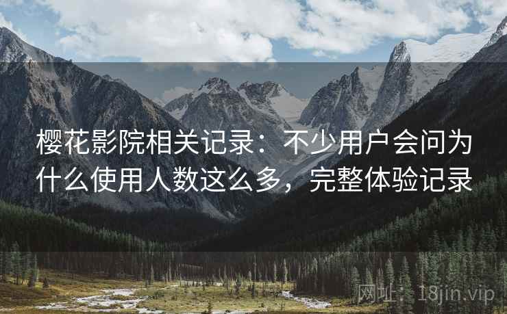 樱花影院相关记录：不少用户会问为什么使用人数这么多，完整体验记录  第2张