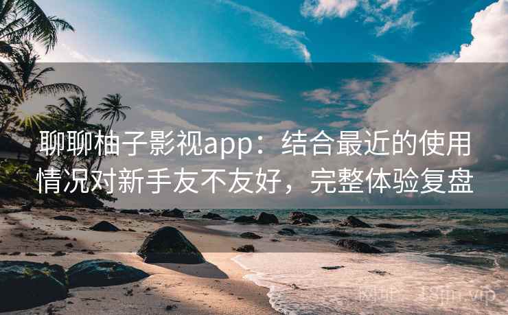 聊聊柚子影视app：结合最近的使用情况对新手友不友好，完整体验复盘  第2张