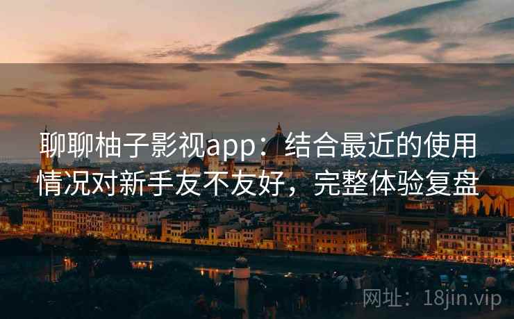 聊聊柚子影视app:结合最近的使用情况对新手友不友好,完整体验复盘