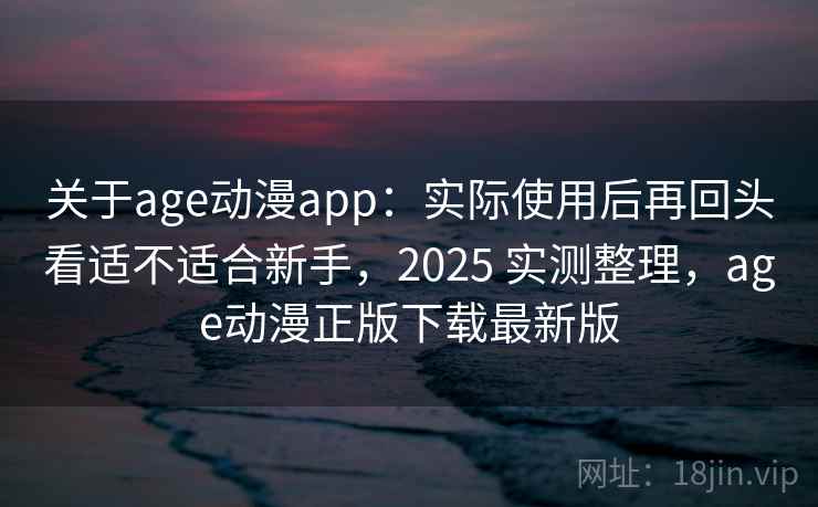 关于age动漫app:实际使用后再回头看适不适合新手,2025 实测整理,age动漫正版下载最新版