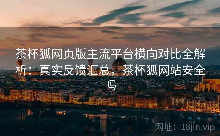 茶杯狐网页版主流平台横向对比全解析：真实反馈汇总，茶杯狐网站安全吗  第2张