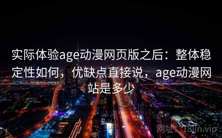 实际体验age动漫网页版之后:整体稳定性如何,优缺点直接说,age动漫网站是多少 第2张 实际体验age动漫网页版之后:整体稳定性如何,优缺点直接说,age动漫网站是多少 第2张