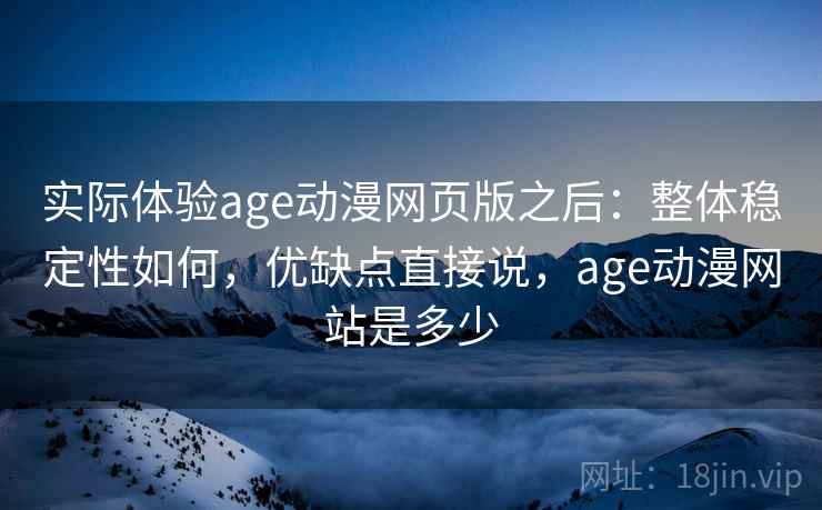 实际体验age动漫网页版之后：整体稳定性如何，优缺点直接说，age动漫网站是多少