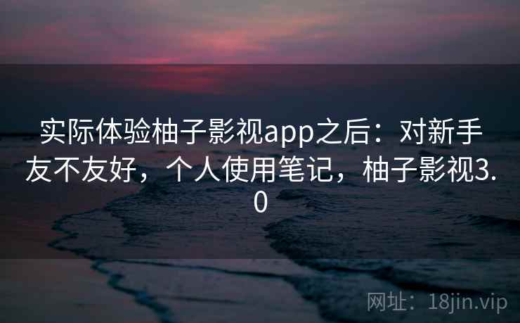 实际体验柚子影视app之后：对新手友不友好，个人使用笔记，柚子影视3.0