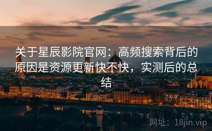 关于星辰影院官网:高频搜索背后的原因是资源更新快不快,实测后的总结 第2张 关于星辰影院官网:高频搜索背后的原因是资源更新快不快,实测后的总结 第2张