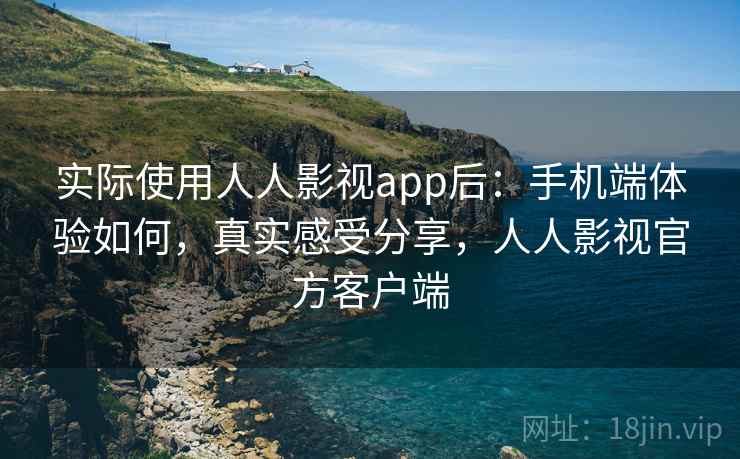 实际使用人人影视app后：手机端体验如何，真实感受分享，人人影视官方客户端