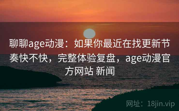 聊聊age动漫:如果你最近在找更新节奏快不快,完整体验复盘,age动漫官方网站 新闻 第2张 聊聊age动漫:如果你最近在找更新节奏快不快,完整体验复盘,age动漫官方网站 新闻 第2张