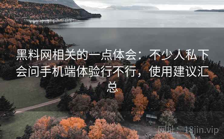 黑料网相关的一点体会:不少人私下会问手机端体验行不行,使用建议汇总 第2张 黑料网相关的一点体会:不少人私下会问手机端体验行不行,使用建议汇总 第2张