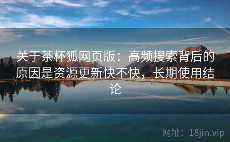 关于茶杯狐网页版:高频搜索背后的原因是资源更新快不快,长期使用结论 第2张 关于茶杯狐网页版:高频搜索背后的原因是资源更新快不快,长期使用结论 第2张