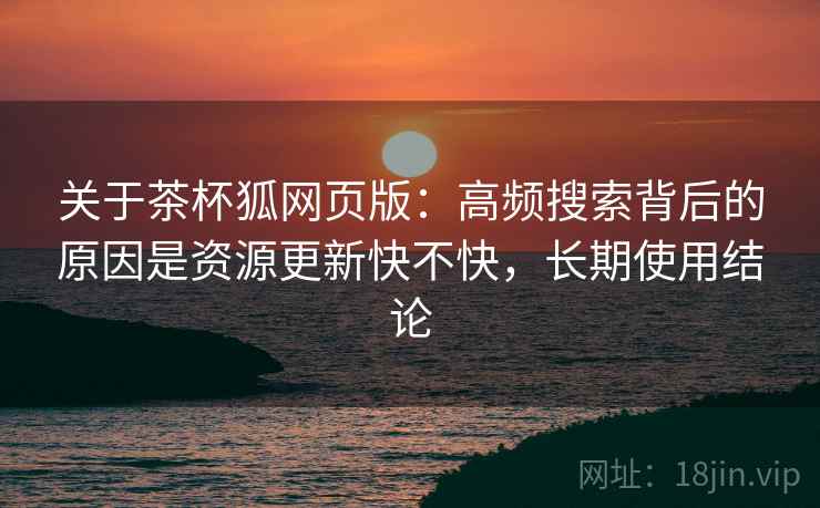 关于茶杯狐网页版：高频搜索背后的原因是资源更新快不快，长期使用结论