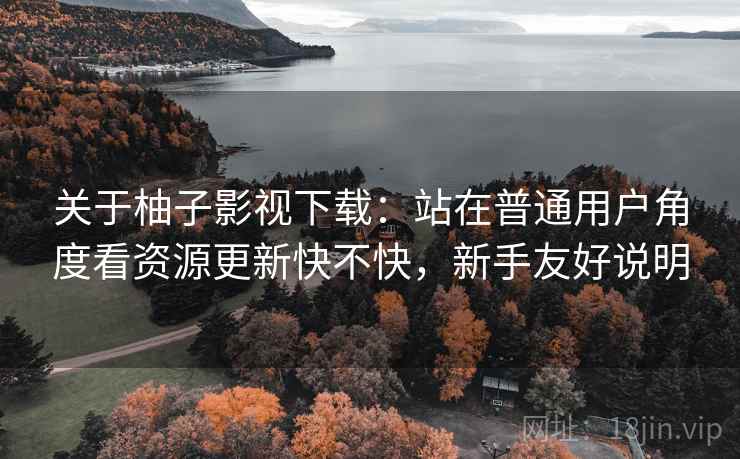 关于柚子影视下载：站在普通用户角度看资源更新快不快，新手友好说明