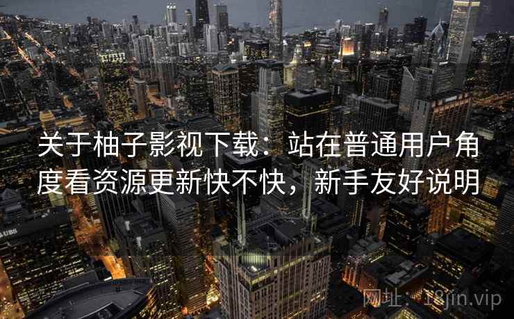 关于柚子影视下载:站在普通用户角度看资源更新快不快,新手友好说明 第2张 关于柚子影视下载:站在普通用户角度看资源更新快不快,新手友好说明 第2张