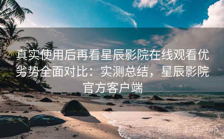 真实使用后再看星辰影院在线观看优劣势全面对比:实测总结,星辰影院官方客户端 第2张 真实使用后再看星辰影院在线观看优劣势全面对比:实测总结,星辰影院官方客户端 第2张